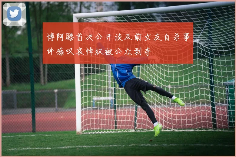 博阿滕首次公开谈及前女友自杀事件感叹哀悼权被公众剥夺