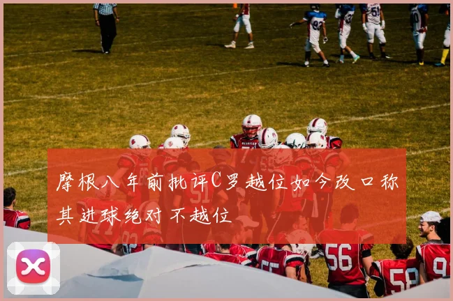 摩根八年前批评C罗越位如今改口称其进球绝对不越位