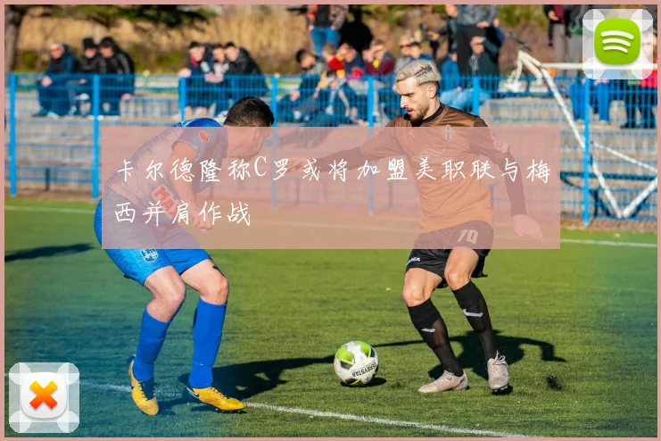 卡尔德隆称C罗或将加盟美职联与梅西并肩作战