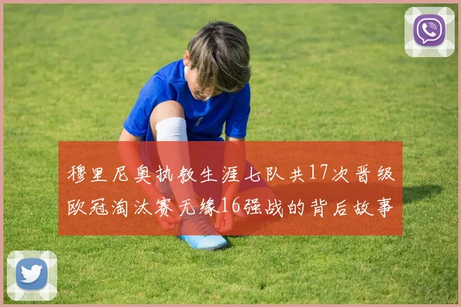 穆里尼奥执教生涯七队共17次晋级欧冠淘汰赛无缘16强战的背后故事