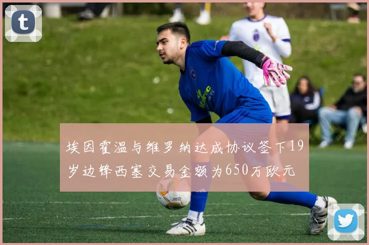 埃因霍温与维罗纳达成协议签下19岁边锋西塞交易金额为650万欧元