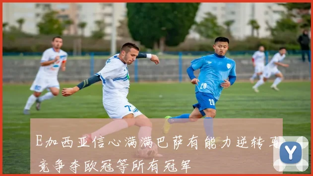 E加西亚信心满满巴萨有能力逆转马竞争夺欧冠等所有冠军