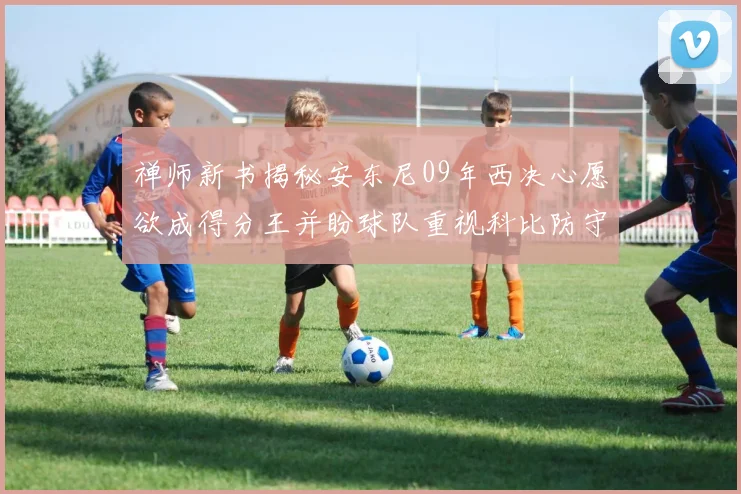 禅师新书揭秘安东尼09年西决心愿欲成得分王并盼球队重视科比防守