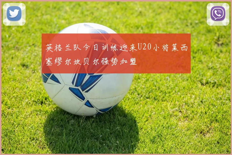 英格兰队今日训练迎来U20小将莱西塞缪尔坎贝尔强势加盟