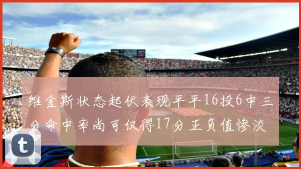 维金斯状态起伏表现平平16投6中三分命中率尚可仅得17分正负值惨淡12