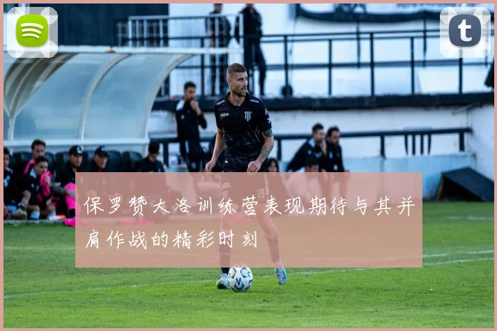 保罗赞大洛训练营表现期待与其并肩作战的精彩时刻
