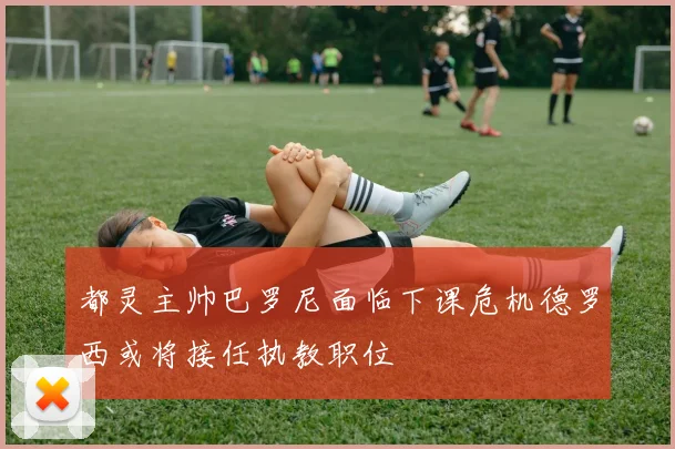 都灵主帅巴罗尼面临下课危机德罗西或将接任执教职位