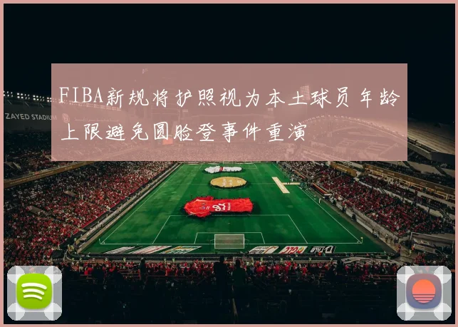 FIBA新规将护照视为本土球员年龄上限避免圆脸登事件重演