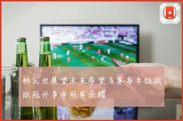 帕瓦尔展望未来希望马赛每年征战欧冠并争夺冠军荣耀