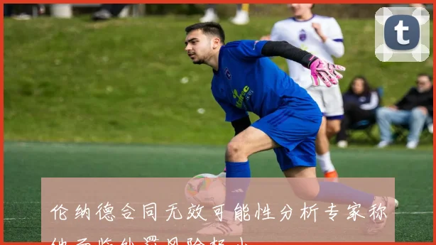 伦纳德合同无效可能性分析专家称他面临处罚风险极小