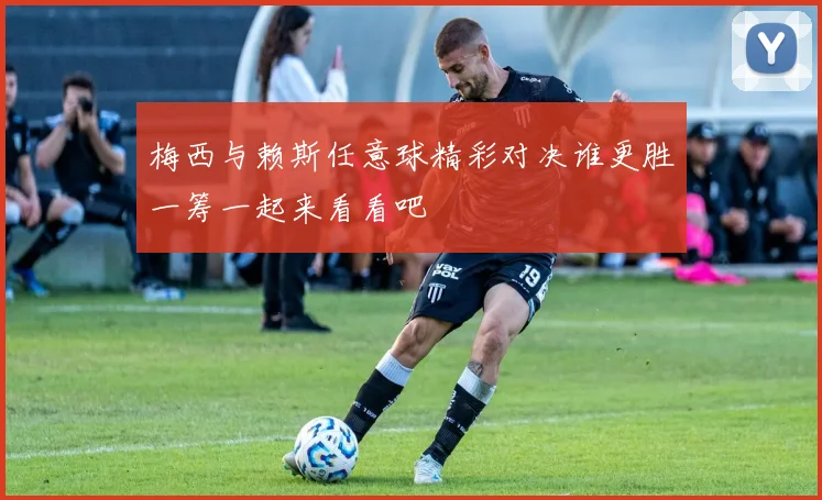 梅西与赖斯任意球精彩对决谁更胜一筹一起来看看吧