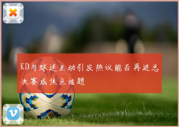 KD与球迷互动引发热议能否再进总决赛成焦点话题