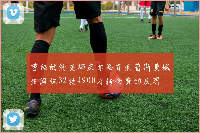 曾经的约克郡皮尔洛菲利普斯曼城生涯仅32场4900万转会费的反思