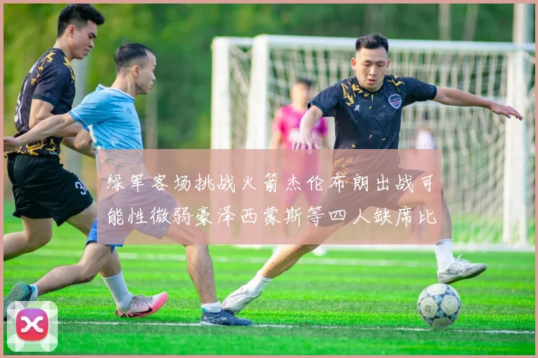 绿军客场挑战火箭杰伦布朗出战可能性微弱豪泽西蒙斯等四人缺席比赛