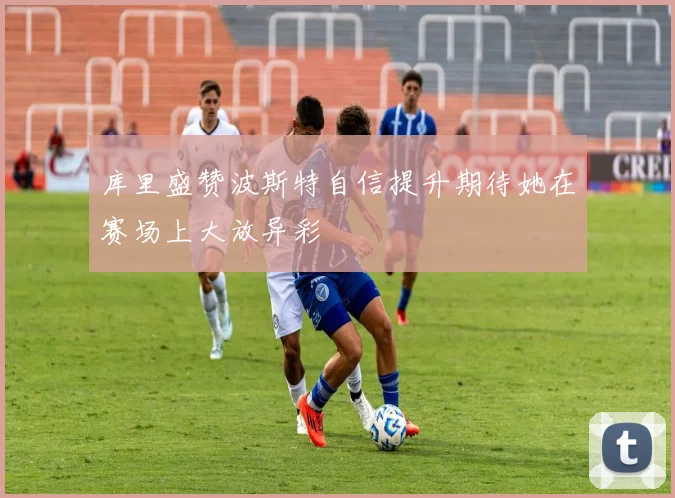 库里盛赞波斯特自信提升期待她在赛场上大放异彩