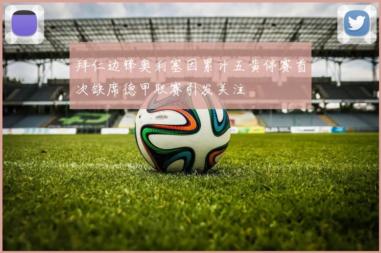 拜仁边锋奥利塞因累计五黄停赛首次缺席德甲联赛引发关注