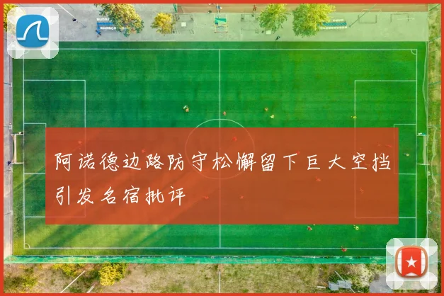 阿诺德边路防守松懈留下巨大空挡引发名宿批评