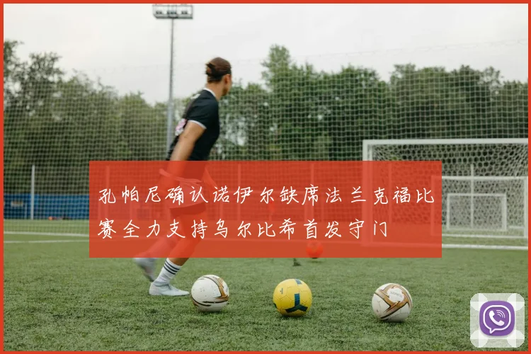 孔帕尼确认诺伊尔缺席法兰克福比赛全力支持乌尔比希首发守门