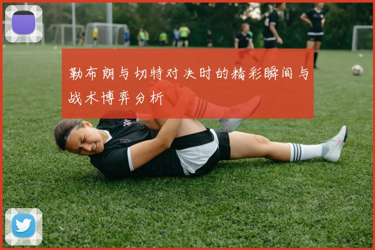 勒布朗与切特对决时的精彩瞬间与战术博弈分析