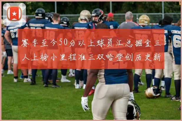 赛季至今50分以上球员汇总掘金三人上榜小里程准三双哈登创历史新高