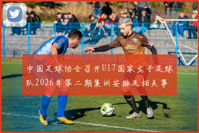 中国足球协会召开U17国家女子足球队2026年第二期集训安排及相关事项通知