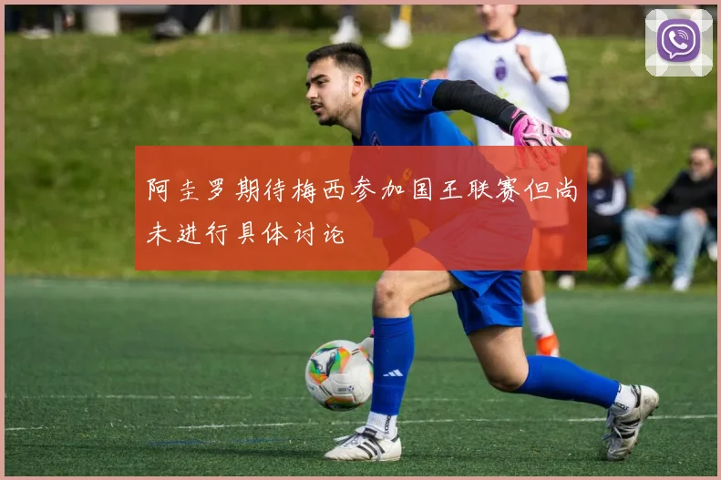 阿圭罗期待梅西参加国王联赛但尚未进行具体讨论
