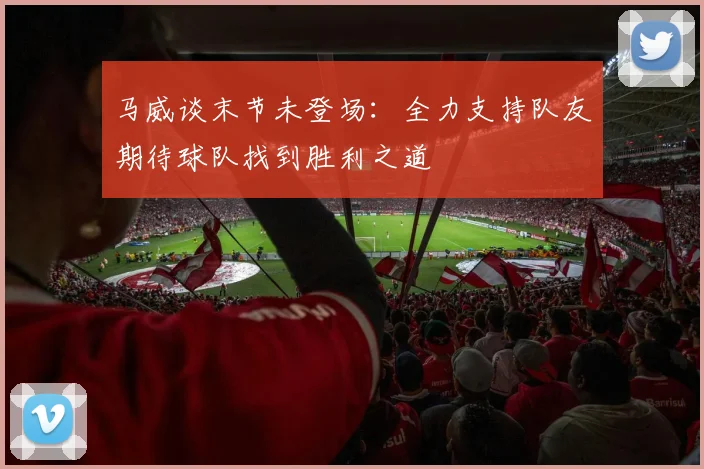 马威谈末节未登场：全力支持队友期待球队找到胜利之道