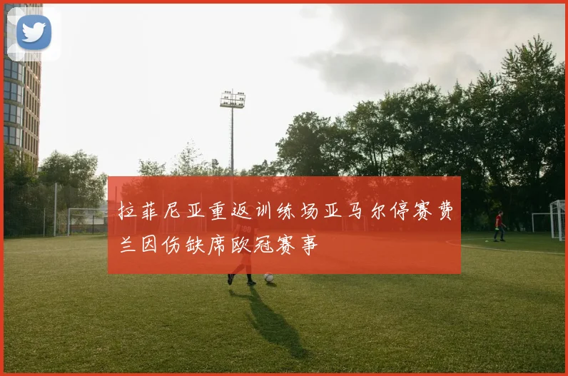 拉菲尼亚重返训练场亚马尔停赛费兰因伤缺席欧冠赛事