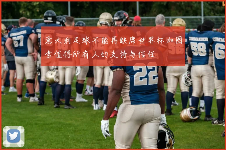 意大利足球不能再缺席世界杯加图索值得所有人的支持与信任
