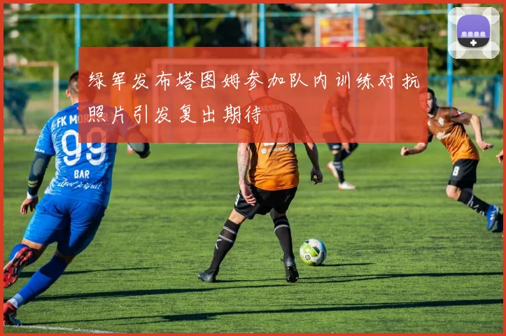 绿军发布塔图姆参加队内训练对抗照片引发复出期待