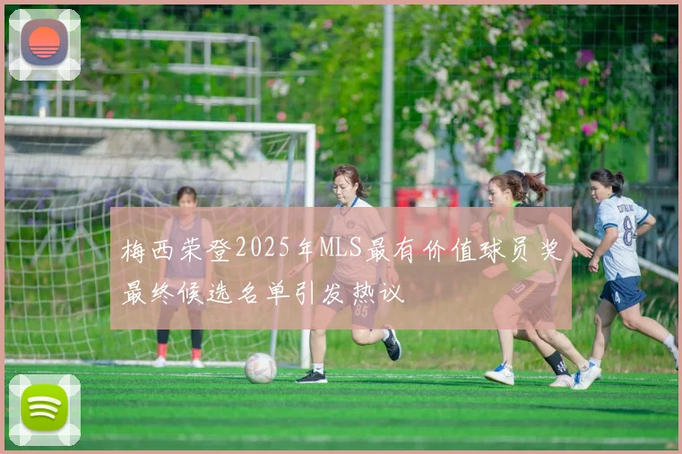梅西荣登2025年MLS最有价值球员奖最终候选名单引发热议
