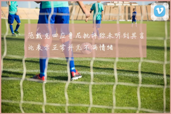 范戴克回应鲁尼批评称未听到其言论表示正常并无不满情绪