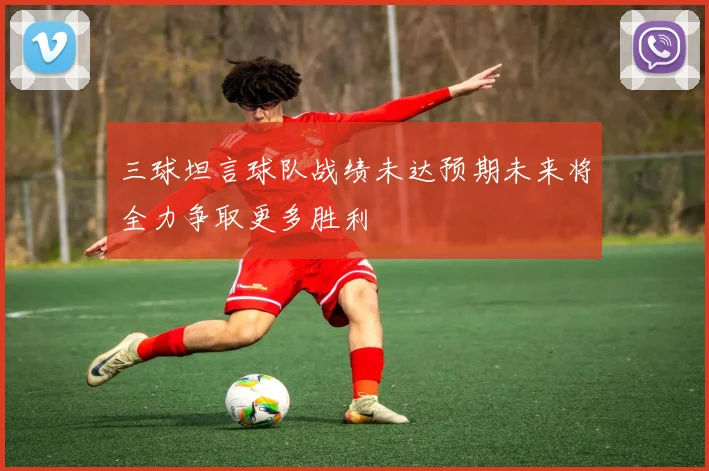 三球坦言球队战绩未达预期未来将全力争取更多胜利