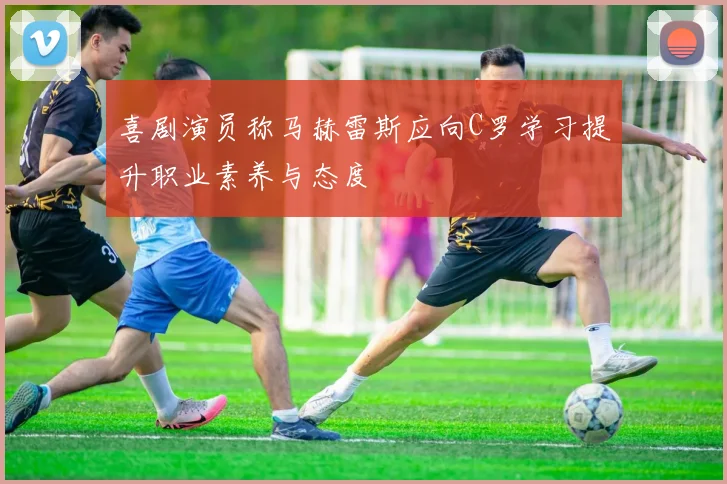 喜剧演员称马赫雷斯应向C罗学习提升职业素养与态度