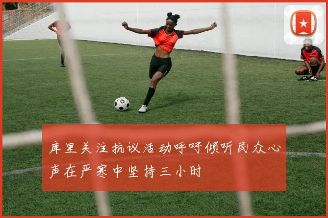 库里关注抗议活动呼吁倾听民众心声在严寒中坚持三小时
