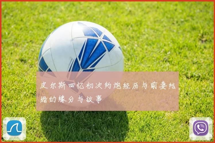 皮尔斯回忆初次约炮经历与前妻结婚的缘分与故事
