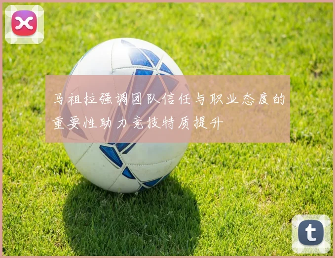 马祖拉强调团队信任与职业态度的重要性助力竞技特质提升