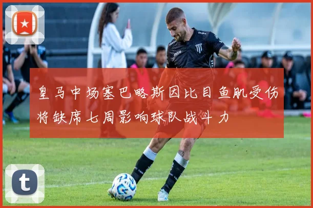皇马中场塞巴略斯因比目鱼肌受伤将缺席七周影响球队战斗力