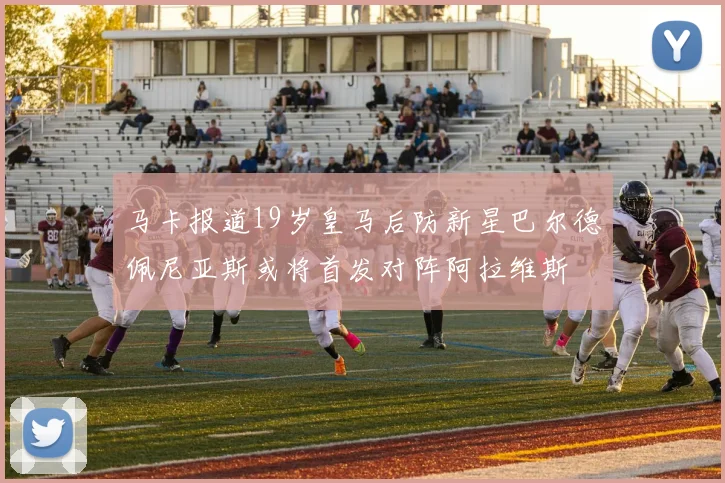 马卡报道19岁皇马后防新星巴尔德佩尼亚斯或将首发对阵阿拉维斯