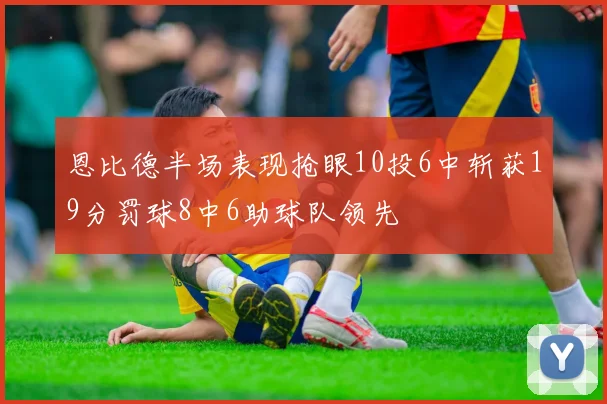 恩比德半场表现抢眼10投6中斩获19分罚球8中6助球队领先