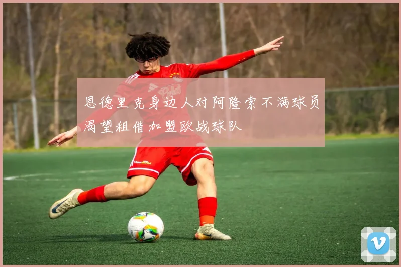 恩德里克身边人对阿隆索不满球员渴望租借加盟欧战球队