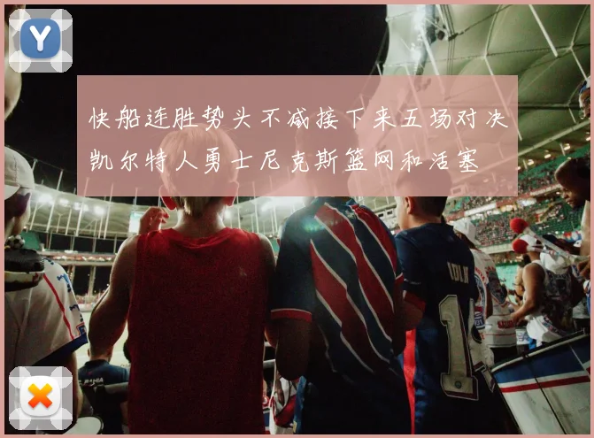 快船连胜势头不减接下来五场对决凯尔特人勇士尼克斯篮网和活塞