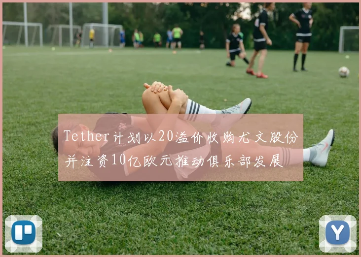 Tether计划以20溢价收购尤文股份并注资10亿欧元推动俱乐部发展