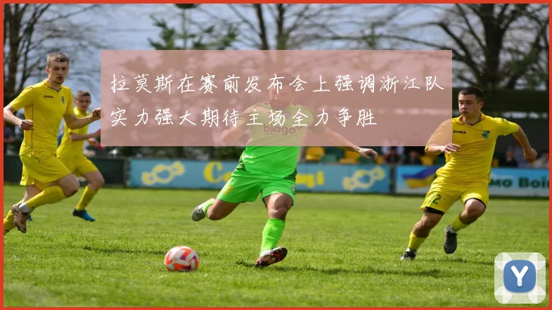 拉莫斯在赛前发布会上强调浙江队实力强大期待主场全力争胜