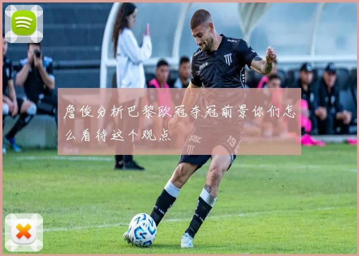 詹俊分析巴黎欧冠夺冠前景你们怎么看待这个观点