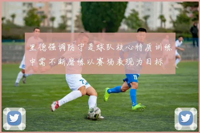 里德强调防守是球队核心特质训练中需不断磨练以赛场表现为目标