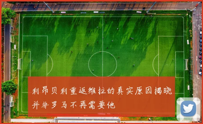 利昂贝利重返维拉的真实原因揭晓并非罗马不再需要他