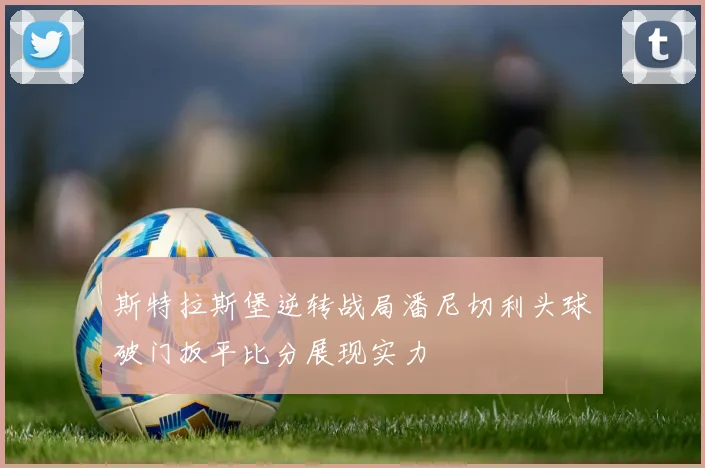 斯特拉斯堡逆转战局潘尼切利头球破门扳平比分展现实力