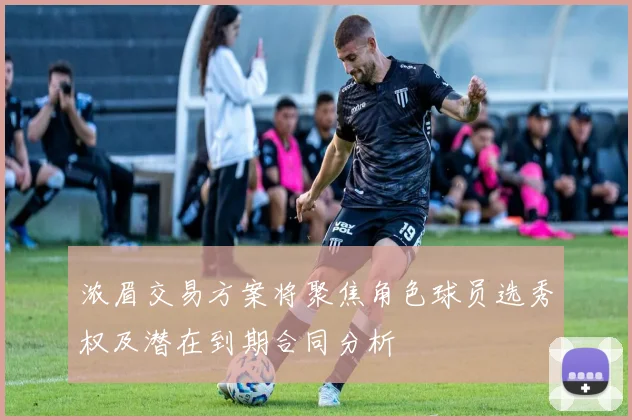 浓眉交易方案将聚焦角色球员选秀权及潜在到期合同分析