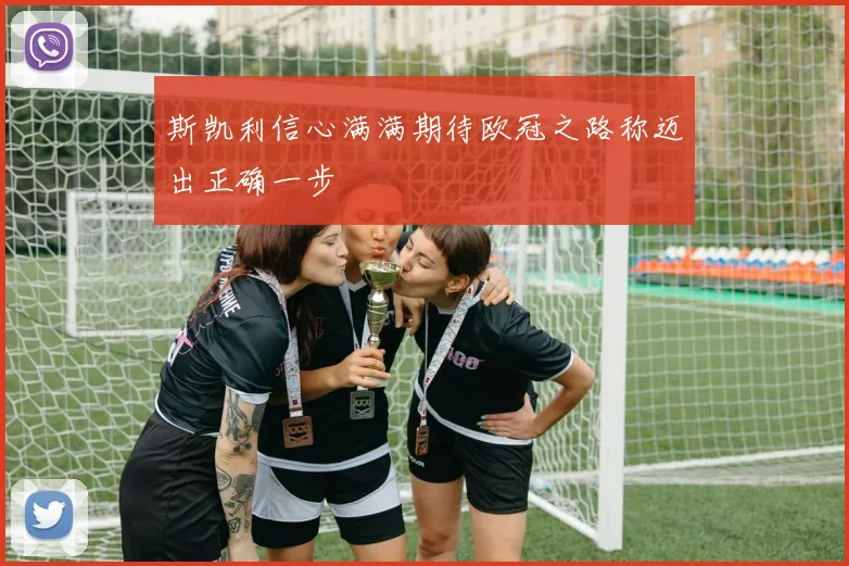 斯凯利信心满满期待欧冠之路称迈出正确一步